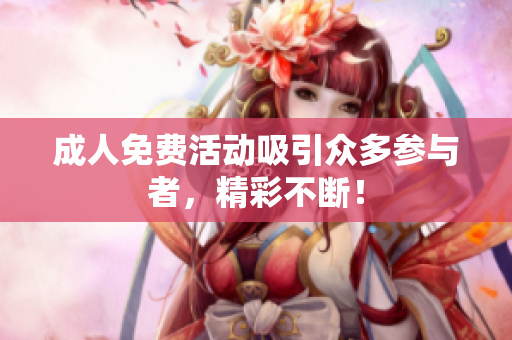 成人免费活动吸引众多参与者，精彩不断！