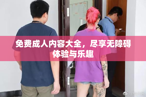 免费成人内容大全，尽享无障碍体验与乐趣