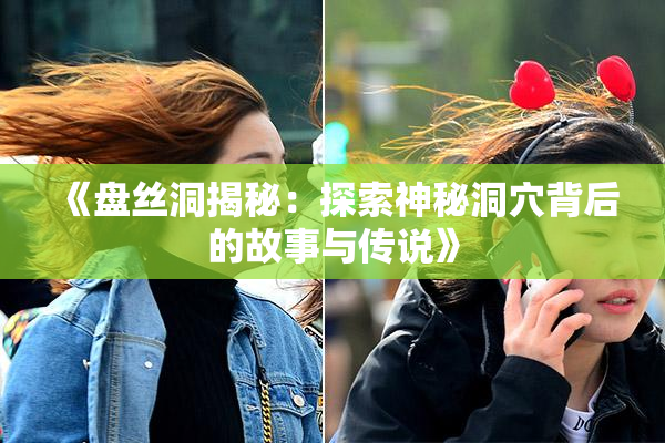 《盘丝洞揭秘：探索神秘洞穴背后的故事与传说》