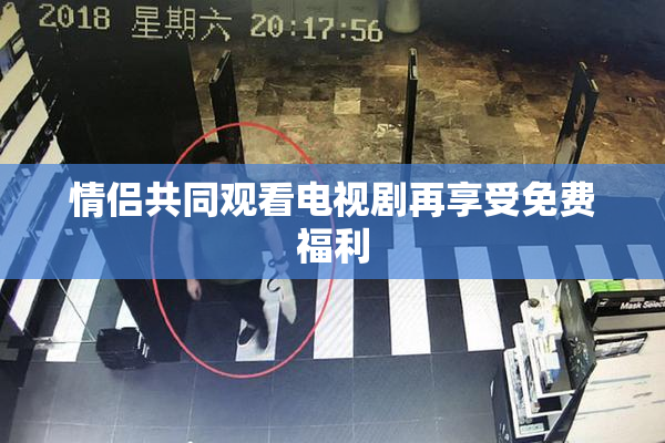 情侣共同观看电视剧再享受免费福利