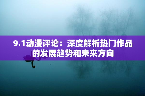 9.1动漫评论：深度解析热门作品的发展趋势和未来方向
