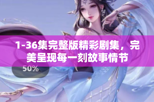 1-36集完整版精彩剧集，完美呈现每一刻故事情节