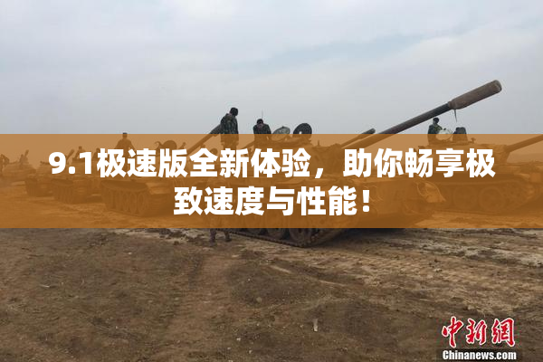 9.1极速版全新体验，助你畅享极致速度与性能！