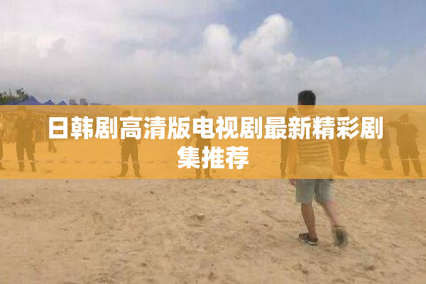 日韩剧高清版电视剧最新精彩剧集推荐