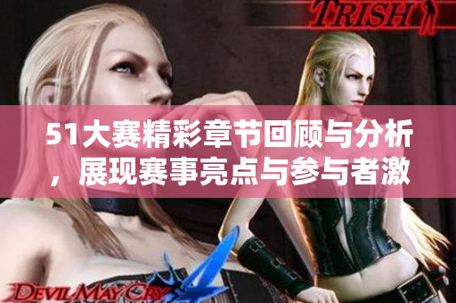 51大赛精彩章节回顾与分析，展现赛事亮点与参与者激情