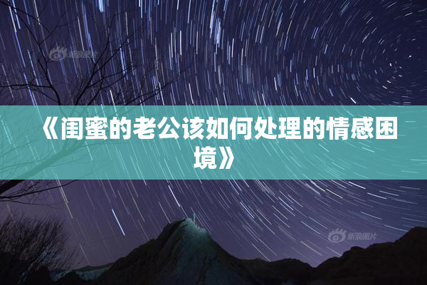 《闺蜜的老公该如何处理的情感困境》