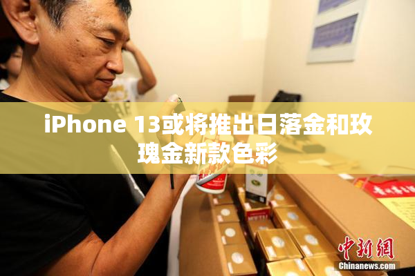 iPhone 13或将推出日落金和玫瑰金新款色彩