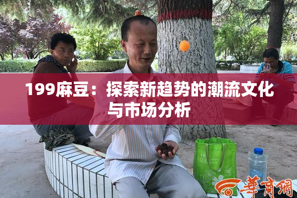 199麻豆：探索新趋势的潮流文化与市场分析