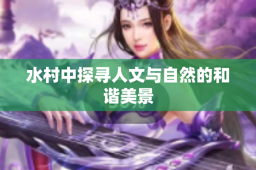 水村中探寻人文与自然的和谐美景