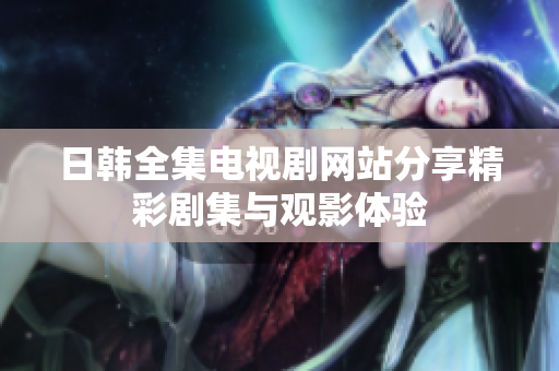 日韩全集电视剧网站分享精彩剧集与观影体验