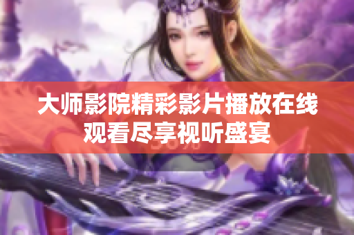 大师影院精彩影片播放在线观看尽享视听盛宴