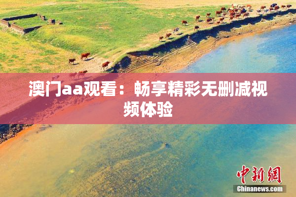 澳门aa观看：畅享精彩无删减视频体验