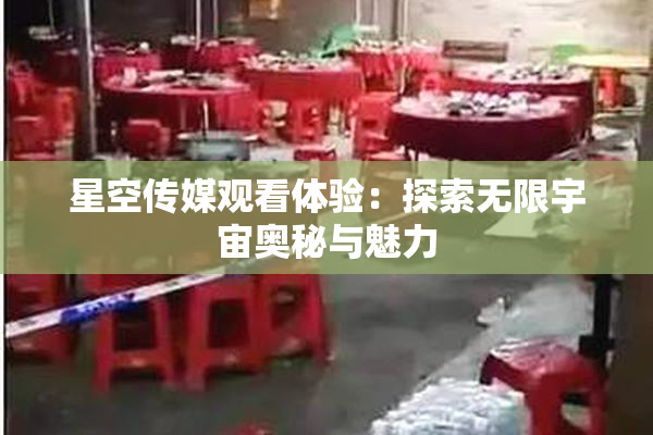 星空传媒观看体验：探索无限宇宙奥秘与魅力