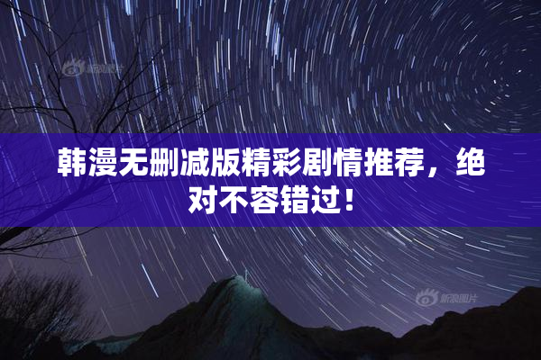 韩漫无删减版精彩剧情推荐，绝对不容错过！