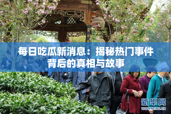 每日吃瓜新消息：揭秘热门事件背后的真相与故事