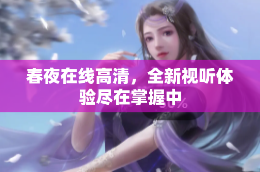 春夜在线高清，全新视听体验尽在掌握中