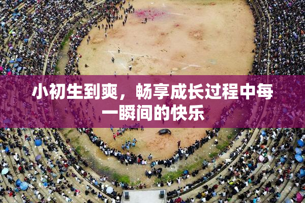 小初生到爽，畅享成长过程中每一瞬间的快乐