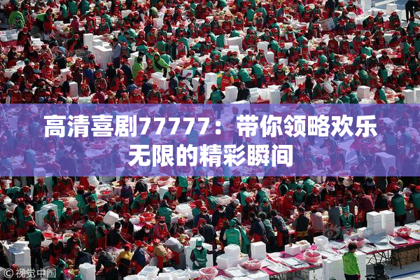 高清喜剧77777：带你领略欢乐无限的精彩瞬间