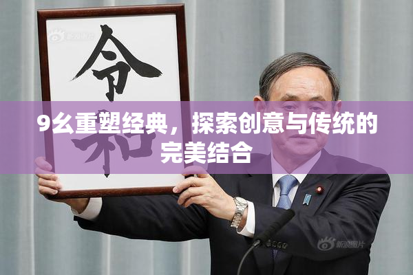 9幺重塑经典，探索创意与传统的完美结合