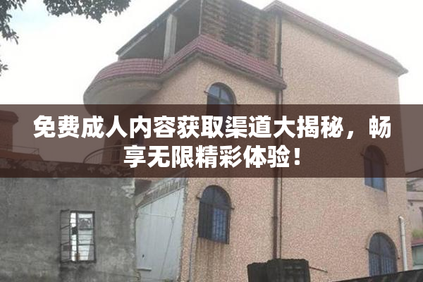 免费成人内容获取渠道大揭秘，畅享无限精彩体验！