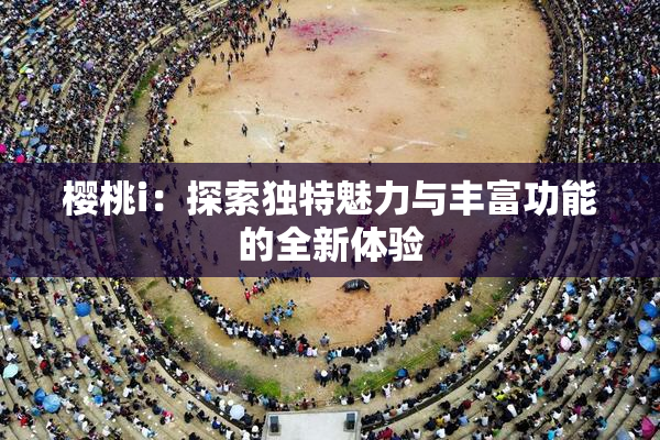 樱桃i：探索独特魅力与丰富功能的全新体验