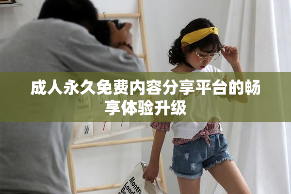 成人永久免费内容分享平台的畅享体验升级