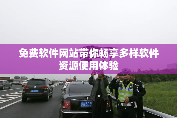 免费软件网站带你畅享多样软件资源使用体验