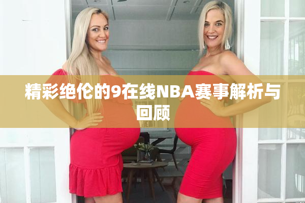 精彩绝伦的9在线NBA赛事解析与回顾