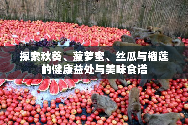 探索秋葵、菠萝蜜、丝瓜与榴莲的健康益处与美味食谱