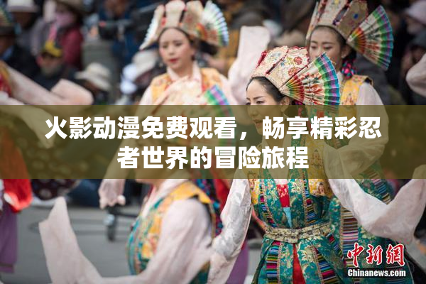 火影动漫免费观看，畅享精彩忍者世界的冒险旅程
