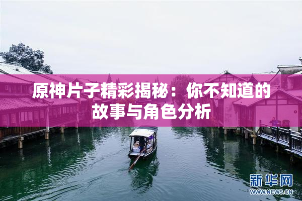 原神片子精彩揭秘：你不知道的故事与角色分析