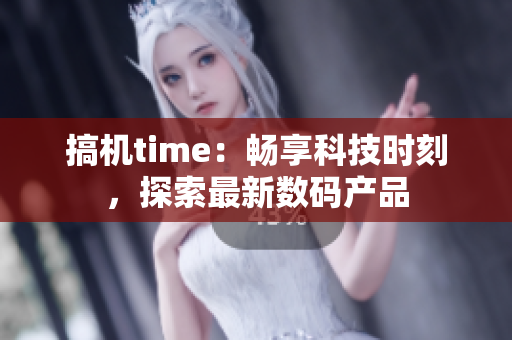 搞机time：畅享科技时刻，探索最新数码产品