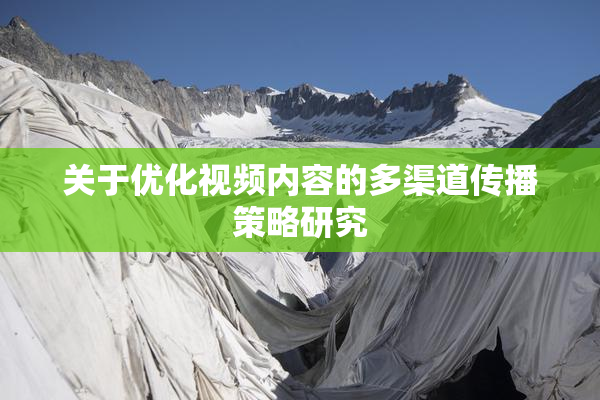 关于优化视频内容的多渠道传播策略研究