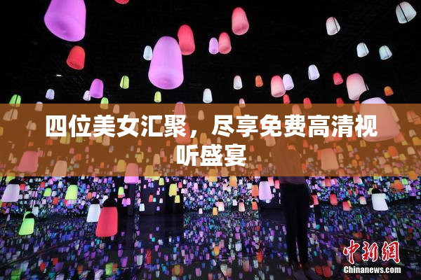 四位美女汇聚，尽享免费高清视听盛宴