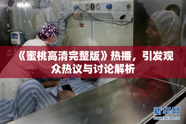 《蜜桃高清完整版》热播，引发观众热议与讨论解析