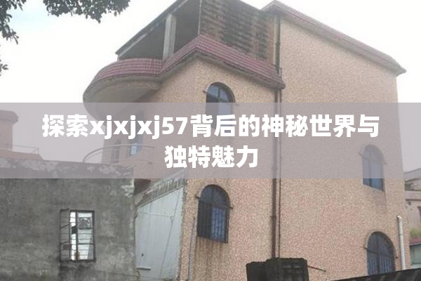 探索xjxjxj57背后的神秘世界与独特魅力