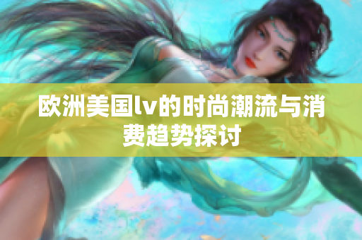 欧洲美国lv的时尚潮流与消费趋势探讨