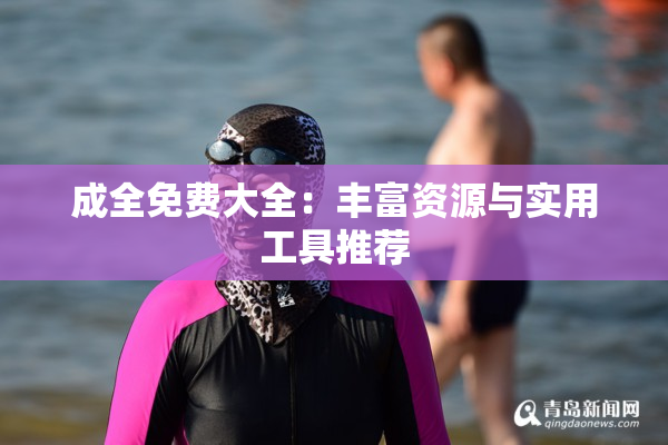 成全免费大全：丰富资源与实用工具推荐
