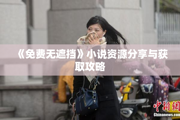 《免费无遮挡》小说资源分享与获取攻略