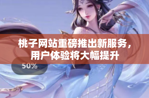 桃子网站重磅推出新服务，用户体验将大幅提升