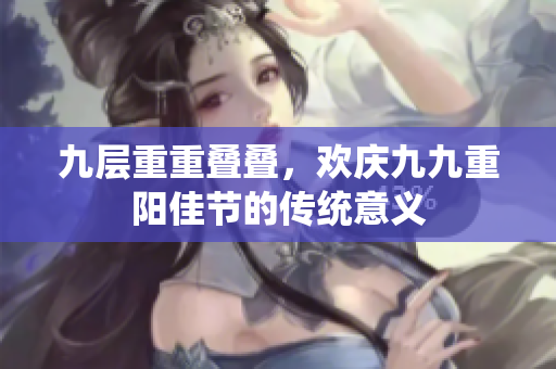 九层重重叠叠，欢庆九九重阳佳节的传统意义