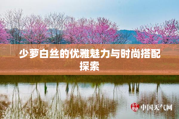 少萝白丝的优雅魅力与时尚搭配探索