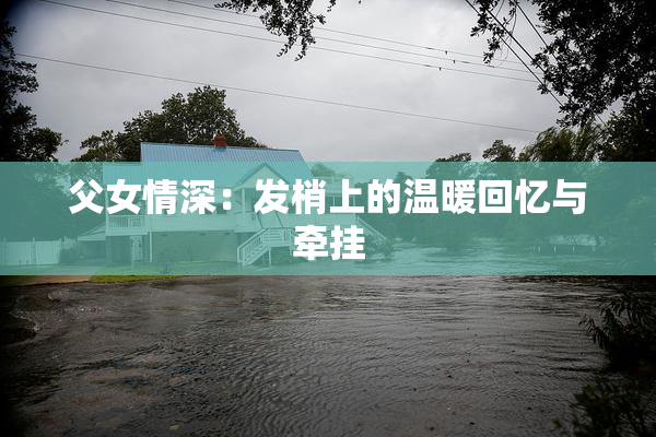 父女情深：发梢上的温暖回忆与牵挂