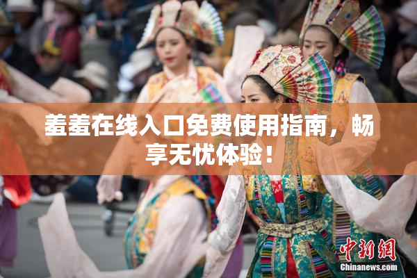 羞羞在线入口免费使用指南，畅享无忧体验！