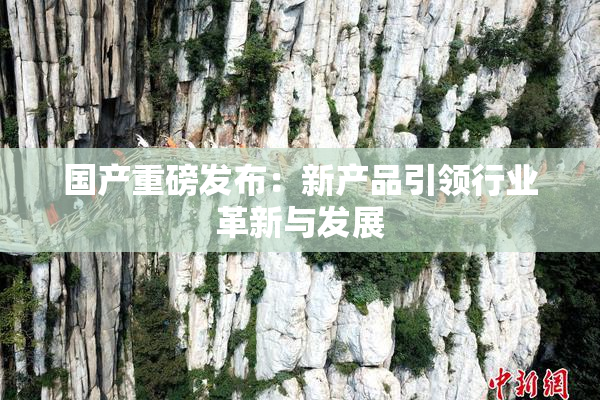 国产重磅发布：新产品引领行业革新与发展