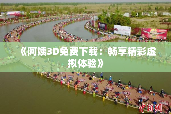 《阿姨3D免费下载：畅享精彩虚拟体验》