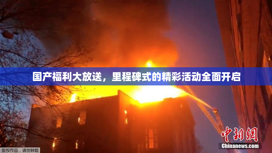 国产福利大放送，里程碑式的精彩活动全面开启