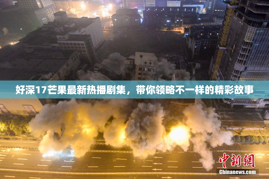 好深17芒果最新热播剧集，带你领略不一样的精彩故事