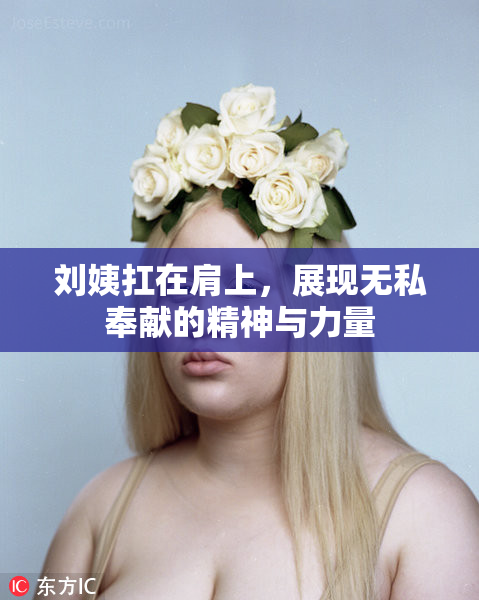 刘姨扛在肩上，展现无私奉献的精神与力量