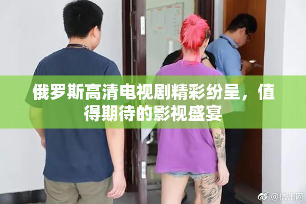 俄罗斯高清电视剧精彩纷呈，值得期待的影视盛宴
